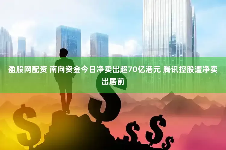 盈股网配资 南向资金今日净卖出超70亿港元 腾讯控股遭净卖出居前