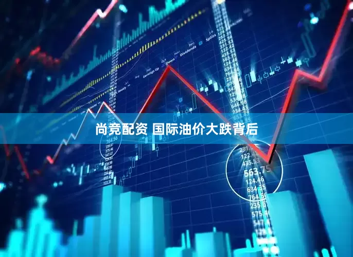 尚竞配资 国际油价大跌背后