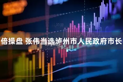 倍操盘 张伟当选泸州市人民政府市长