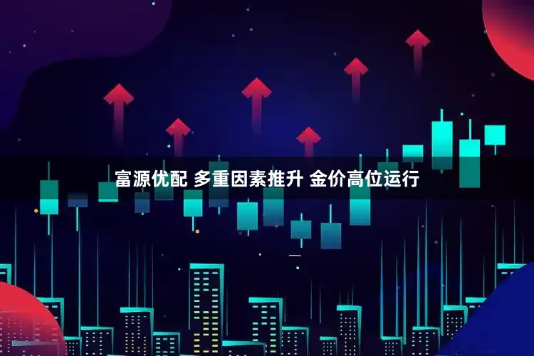 富源优配 多重因素推升 金价高位运行