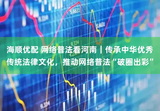 海顺优配 网络普法看河南｜传承中华优秀传统法律文化，推动网络普法“破圈出彩”