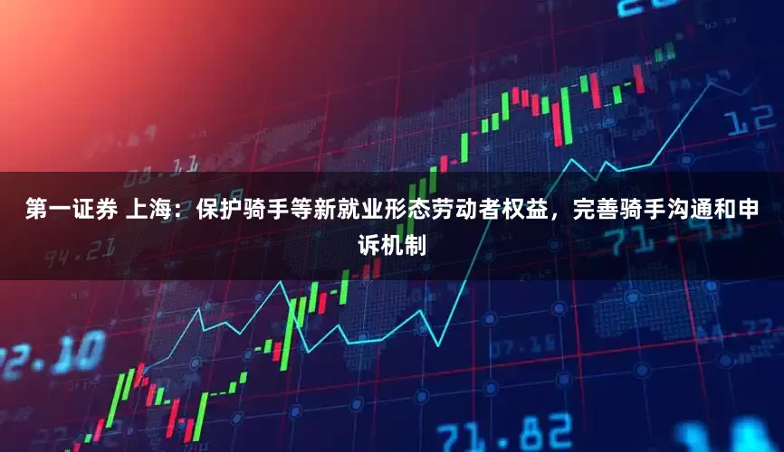 第一证券 上海：保护骑手等新就业形态劳动者权益，完善骑手沟通和申诉机制