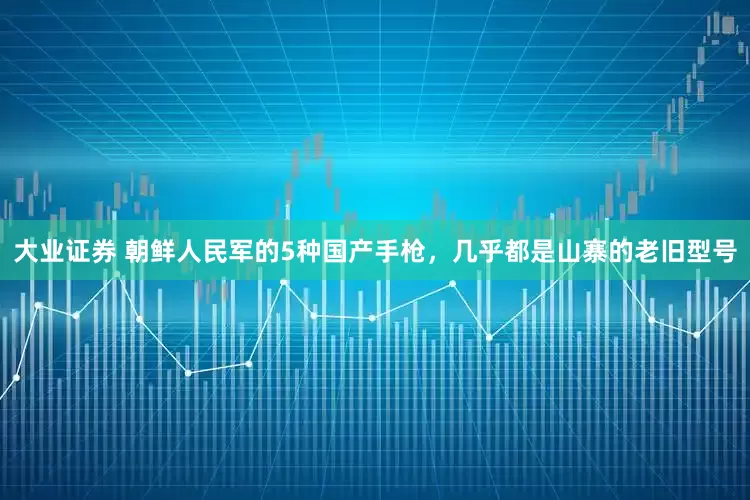 大业证券 朝鲜人民军的5种国产手枪，几乎都是山寨的老旧型号
