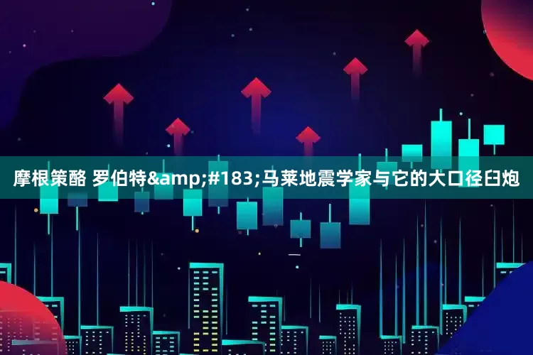 摩根策酪 罗伯特&#183;马莱地震学家与它的大口径臼炮