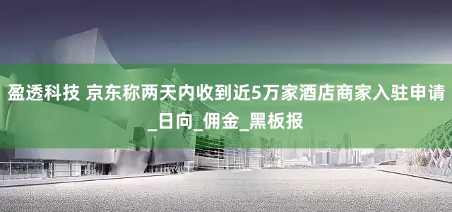 盈透科技 京东称两天内收到近5万家酒店商家入驻申请_日向_佣金_黑板报