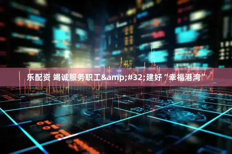 乐配资 竭诚服务职工&#32;建好“幸福港湾”