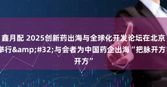 鑫月配 2025创新药出海与全球化开发论坛在北京举行&#32;与会者为中国药企出海“把脉开方”