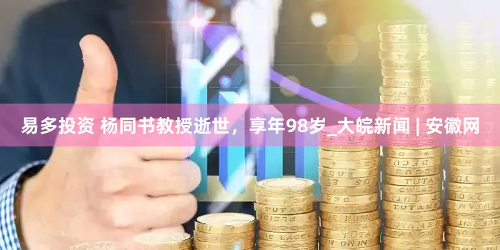 易多投资 杨同书教授逝世，享年98岁_大皖新闻 | 安徽网