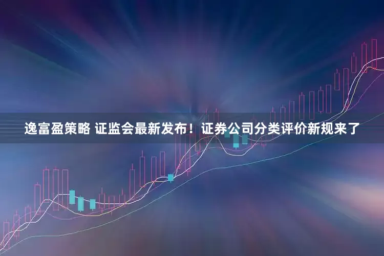 逸富盈策略 证监会最新发布！证券公司分类评价新规来了