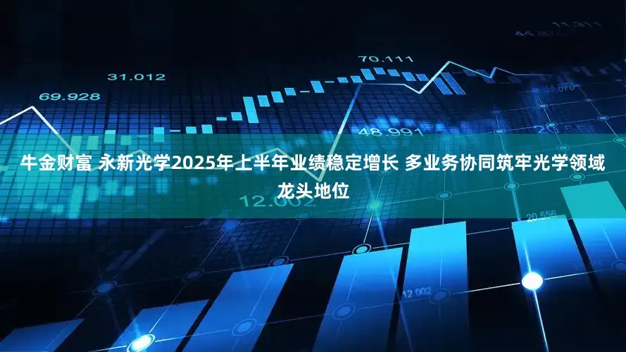 牛金财富 永新光学2025年上半年业绩稳定增长 多业务协同筑牢光学领域龙头地位