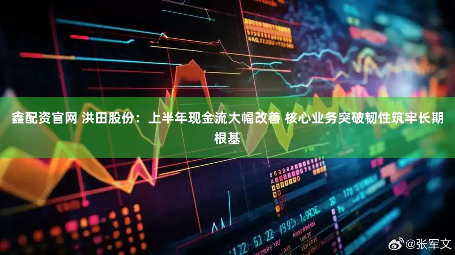 鑫配资官网 洪田股份：上半年现金流大幅改善 核心业务突破韧性筑牢长期根基