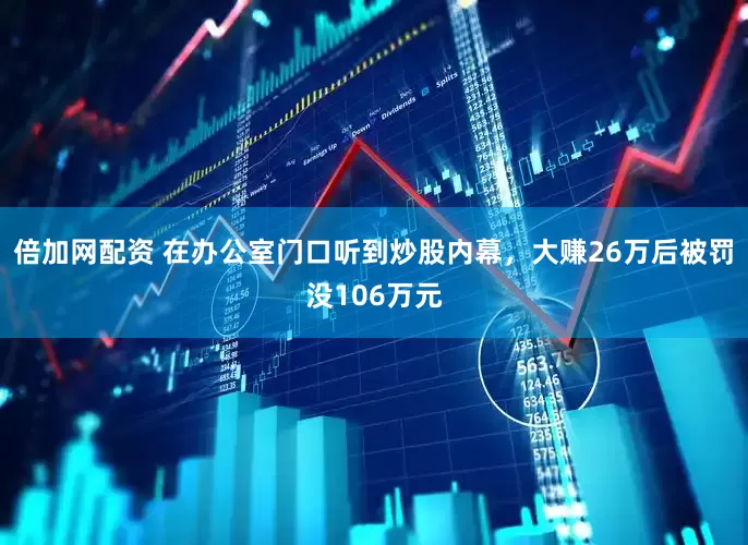 倍加网配资 在办公室门口听到炒股内幕，大赚26万后被罚没106万元