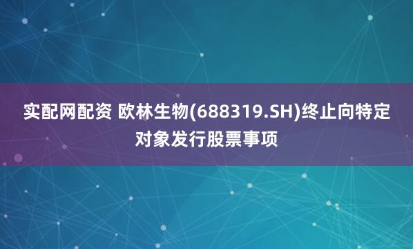 实配网配资 欧林生物(688319.SH)终止向特定对象发行股票事项