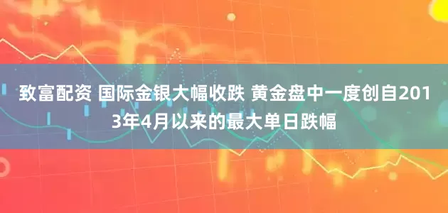 致富配资 国际金银大幅收跌 黄金盘中一度创自2013年4月以来的最大单日跌幅