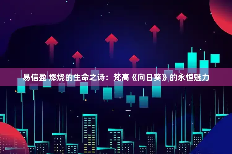 易信盈 燃烧的生命之诗：梵高《向日葵》的永恒魅力