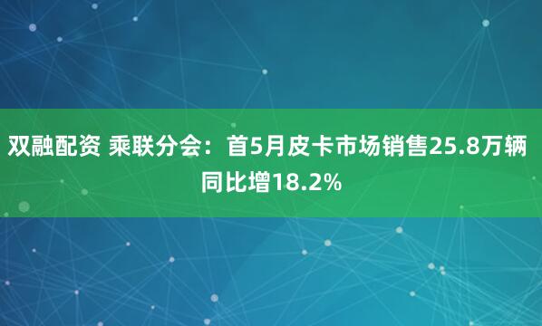 双融配资 乘联分会：首5月皮卡市场销售25.8万辆 同比增18.2%