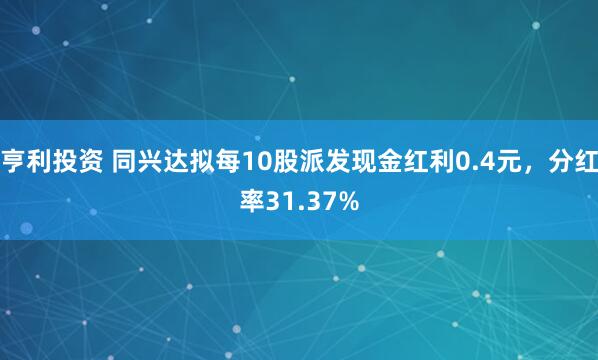 亨利投资 同兴达拟每10股派发现金红利0.4元，分红率31.37%